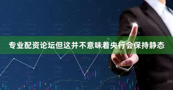 专业配资论坛但这并不意味着央行会保持静态