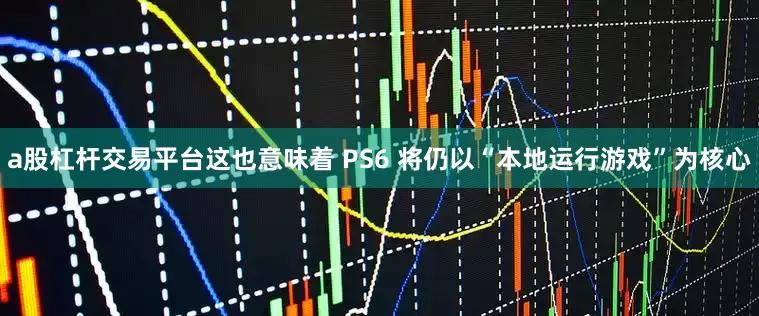 a股杠杆交易平台这也意味着 PS6 将仍以“本地运行游戏”为核心