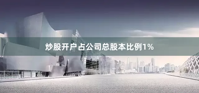 炒股开户占公司总股本比例1%