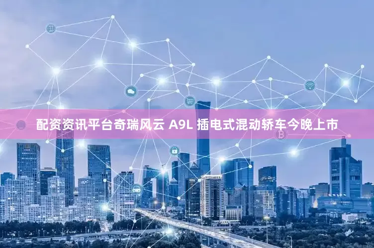 配资资讯平台奇瑞风云 A9L 插电式混动轿车今晚上市