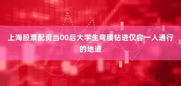 上海股票配资当00后大学生弯腰钻进仅容一人通行的地道