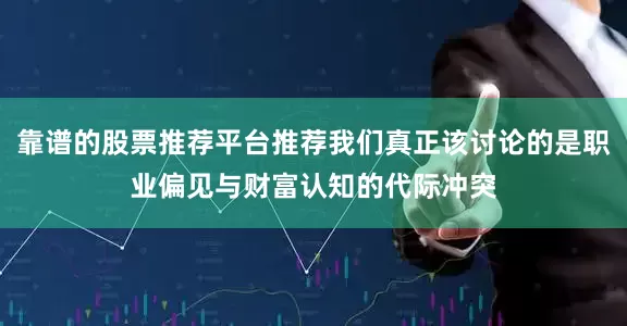 靠谱的股票推荐平台推荐我们真正该讨论的是职业偏见与财富认知的代际冲突