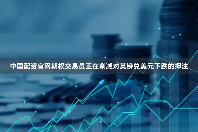 中国配资官网期权交易员正在削减对英镑兑美元下跌的押注