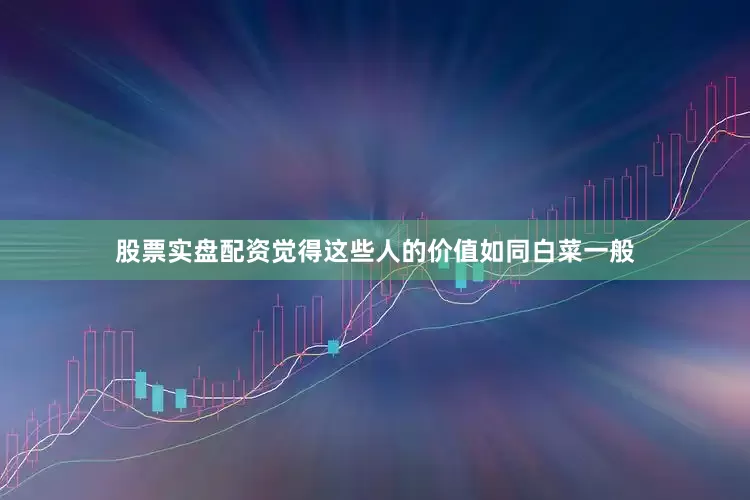 股票实盘配资觉得这些人的价值如同白菜一般