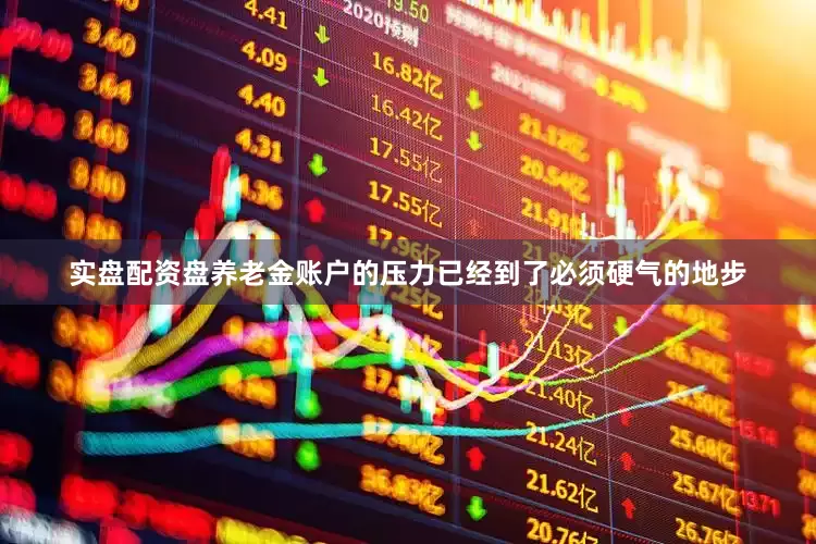 实盘配资盘养老金账户的压力已经到了必须硬气的地步