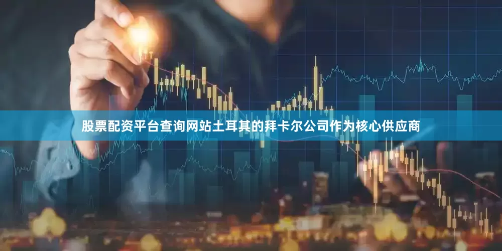 股票配资平台查询网站土耳其的拜卡尔公司作为核心供应商