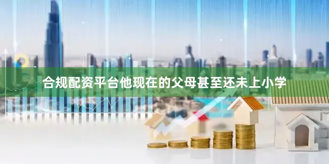 合规配资平台他现在的父母甚至还未上小学