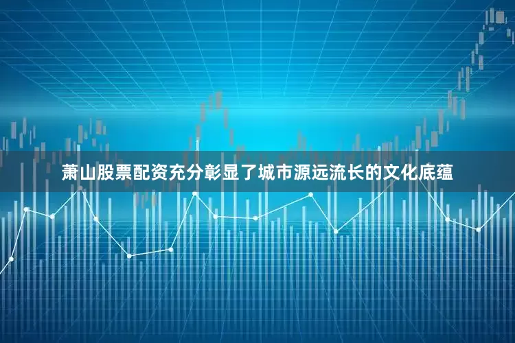 萧山股票配资充分彰显了城市源远流长的文化底蕴