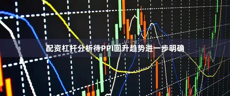配资杠杆分析待PPI回升趋势进一步明确