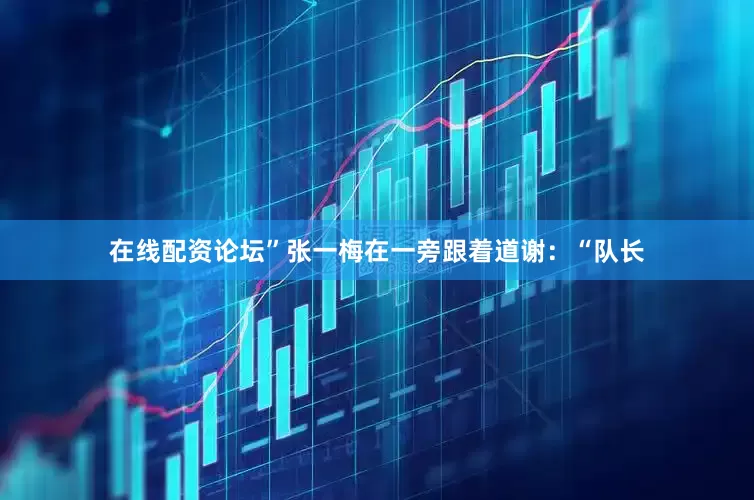 在线配资论坛”张一梅在一旁跟着道谢：“队长