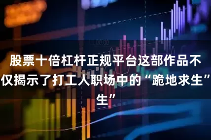 股票十倍杠杆正规平台这部作品不仅揭示了打工人职场中的“跪地求生”