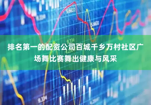 排名第一的配资公司百城千乡万村社区广场舞比赛舞出健康与风采