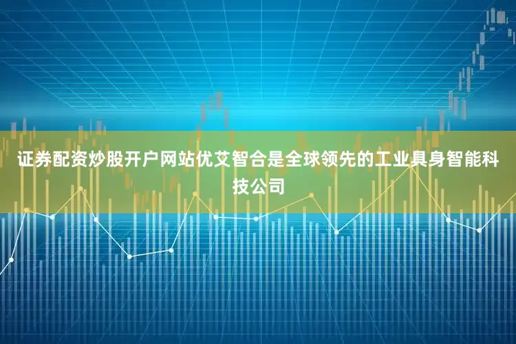 证券配资炒股开户网站优艾智合是全球领先的工业具身智能科技公司