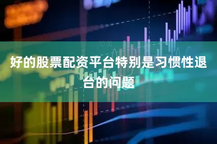 好的股票配资平台特别是习惯性退台的问题